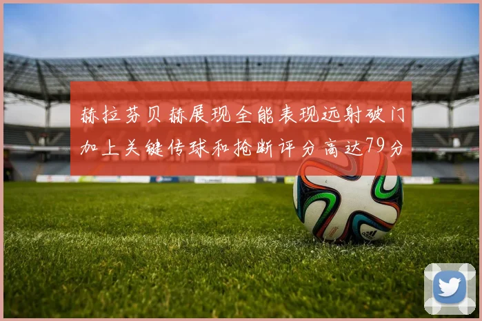 赫拉芬贝赫展现全能表现远射破门加上关键传球和抢断评分高达79分
