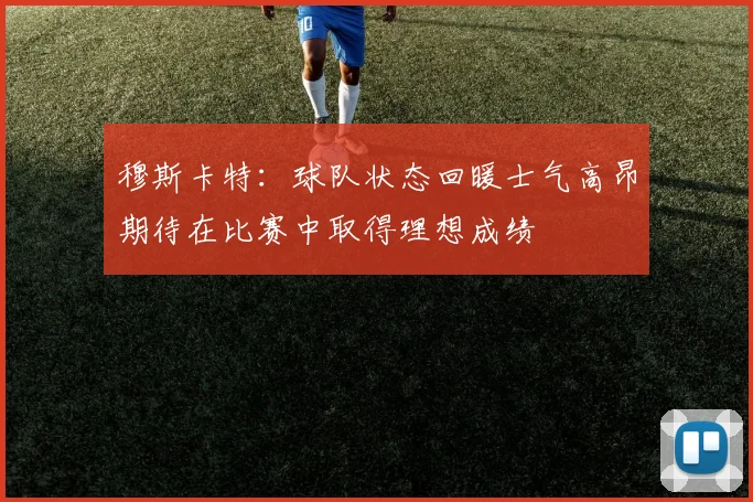 穆斯卡特：球队状态回暖士气高昂期待在比赛中取得理想成绩