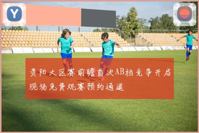 贵阳大区赛前瞻首次AB档竞争开启现场免费观赛预约通道