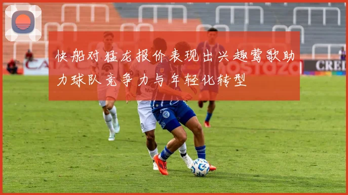 快船对猛龙报价表现出兴趣莺歌助力球队竞争力与年轻化转型