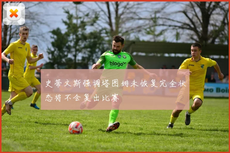 史蒂文斯强调塔图姆未恢复完全状态将不会复出比赛