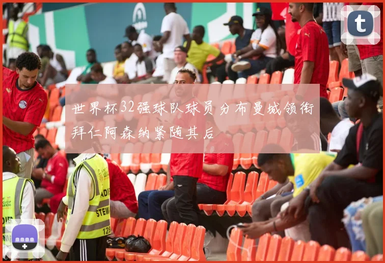世界杯32强球队球员分布曼城领衔拜仁阿森纳紧随其后
