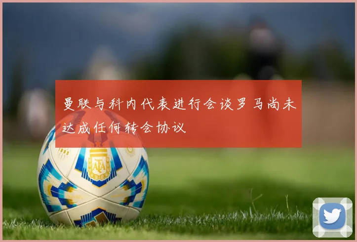 曼联与科内代表进行会谈罗马尚未达成任何转会协议