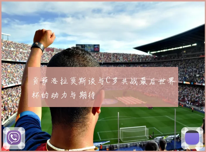 贡萨洛拉莫斯谈与C罗共战最后世界杯的动力与期待