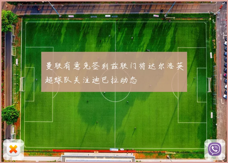 曼联有意免签利兹联门将达尔洛英超球队关注迪巴拉动态