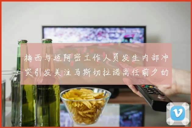 梅西与迈阿密工作人员发生内部冲突引发关注马斯切拉诺离任前夕的紧张局势