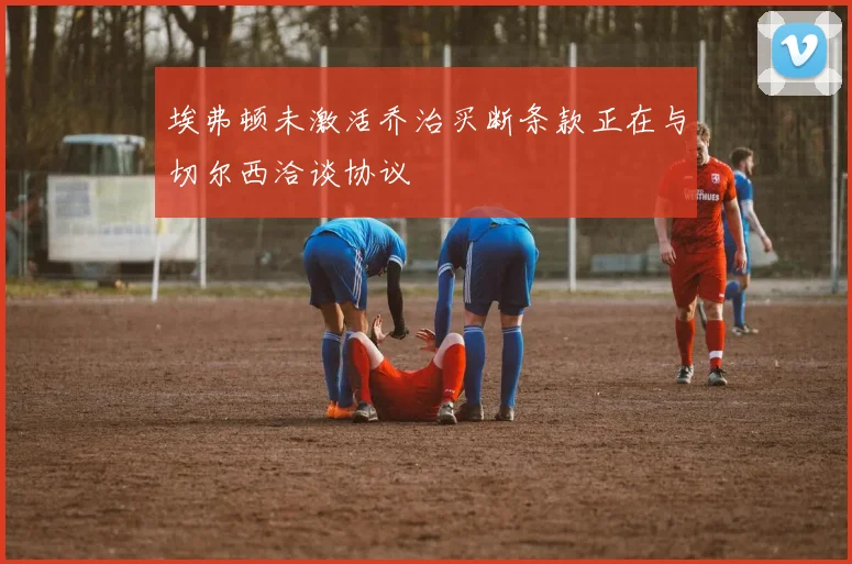 埃弗顿未激活乔治买断条款正在与切尔西洽谈协议