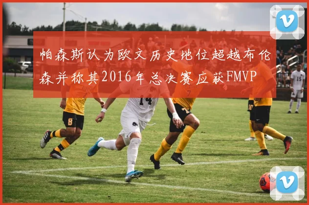 帕森斯认为欧文历史地位超越布伦森并称其2016年总决赛应获FMVP