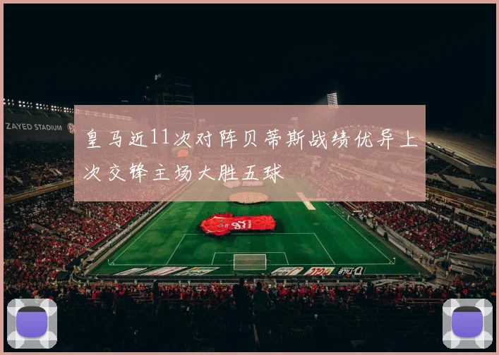 皇马近11次对阵贝蒂斯战绩优异上次交锋主场大胜五球