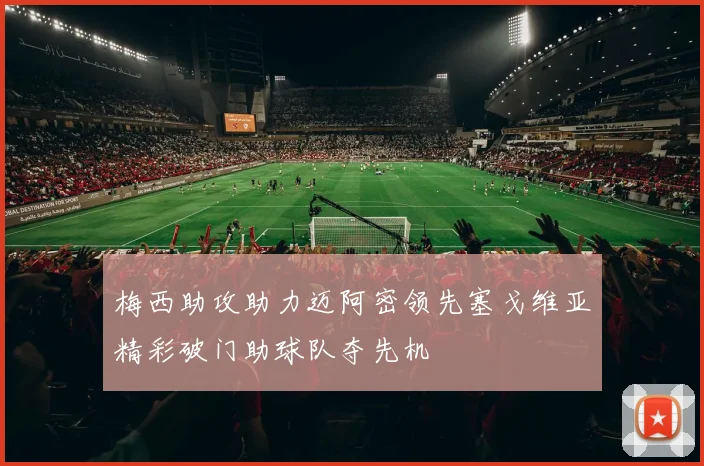 梅西助攻助力迈阿密领先塞戈维亚精彩破门助球队夺先机