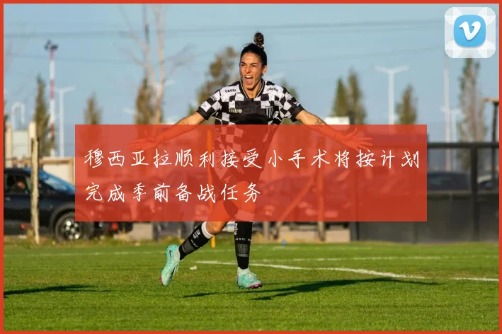 穆西亚拉顺利接受小手术将按计划完成季前备战任务