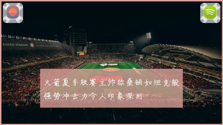 火箭夏季联赛主帅称桑顿如坦克般强势冲击力令人印象深刻