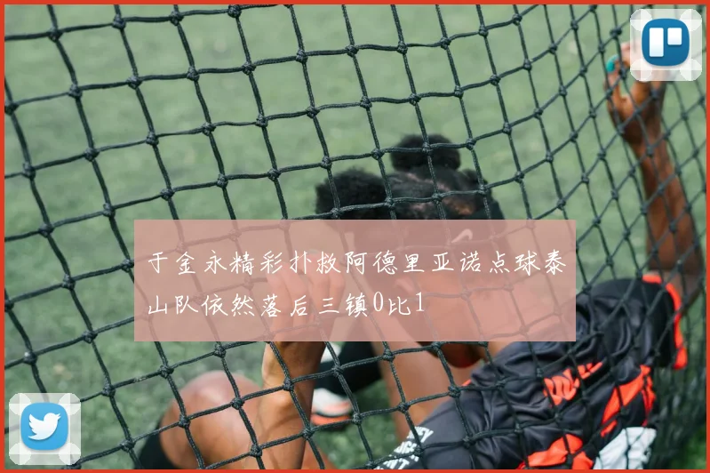 于金永精彩扑救阿德里亚诺点球泰山队依然落后三镇0比1