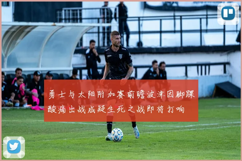 勇士与太阳附加赛前瞻波津因脚踝酸痛出战成疑生死之战即将打响