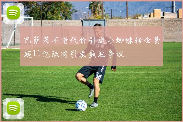 巴萨若不惜代价引进小蜘蛛转会费超11亿欧将引发疯狂争议