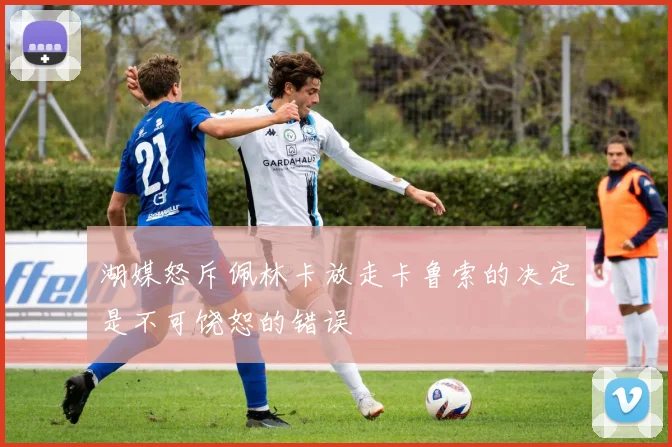 湖媒怒斥佩林卡放走卡鲁索的决定是不可饶恕的错误