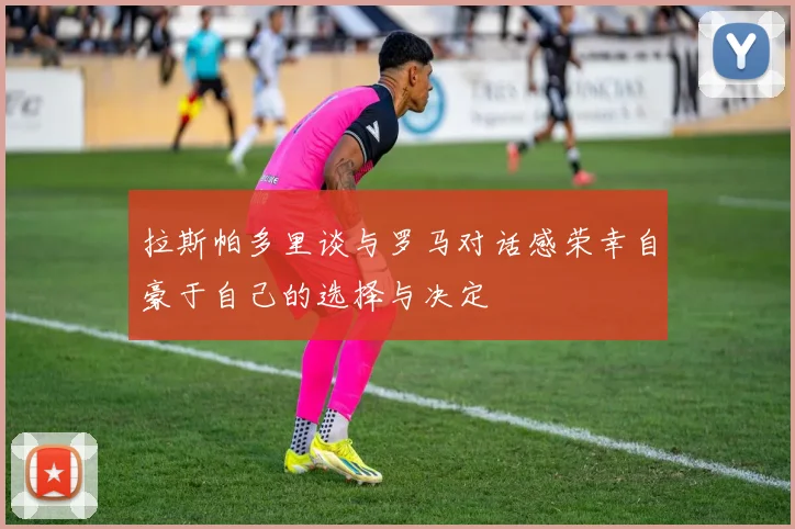 拉斯帕多里谈与罗马对话感荣幸自豪于自己的选择与决定