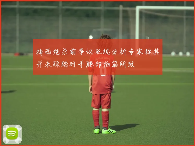 梅西绝杀前争议犯规分析专家称其并未踩踏对手腿部抽筋所致