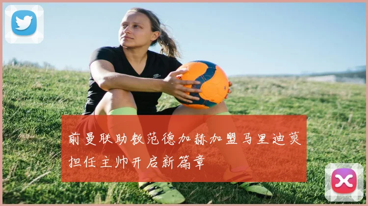 前曼联助教范德加赫加盟马里迪莫担任主帅开启新篇章