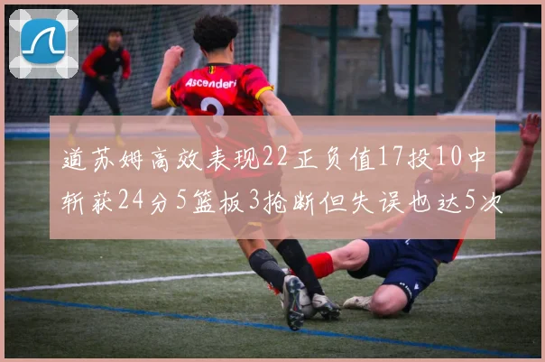 道苏姆高效表现22正负值17投10中斩获24分5篮板3抢断但失误也达5次