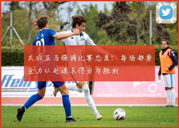 文班亚马强调比赛态度：每场都要全力以赴追求得分与胜利