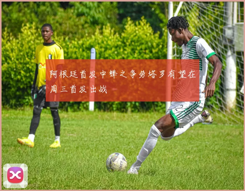 阿根廷首发中锋之争劳塔罗有望在周三首发出战