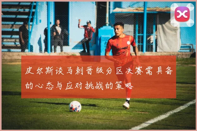 皮尔斯谈马刺晋级分区决赛需具备的心态与应对挑战的策略