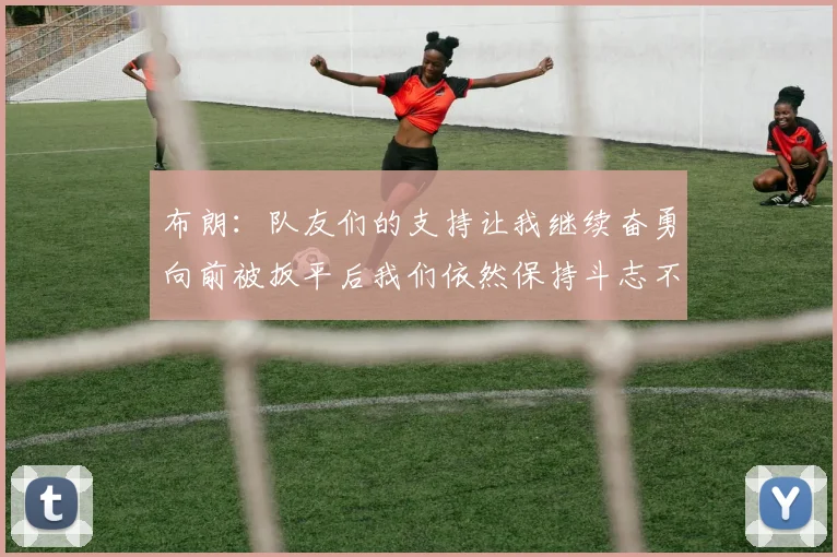 布朗：队友们的支持让我继续奋勇向前被扳平后我们依然保持斗志不言放弃
