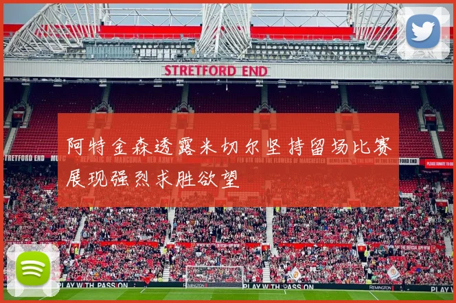 阿特金森透露米切尔坚持留场比赛展现强烈求胜欲望