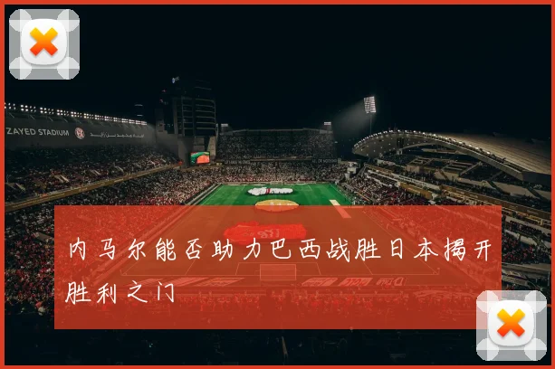内马尔能否助力巴西战胜日本揭开胜利之门