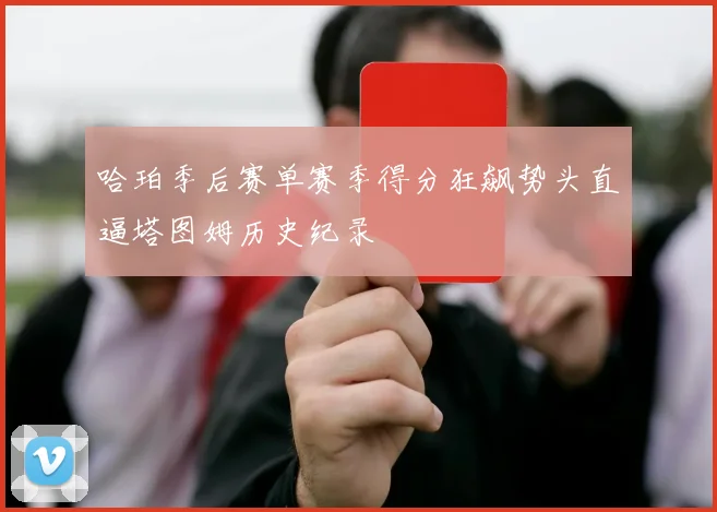 哈珀季后赛单赛季得分狂飙势头直逼塔图姆历史纪录