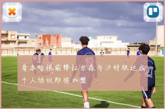 哥本哈根前锋拉尔森与沙特联达成个人协议即将加盟