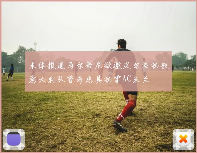 米体报道马尔蒂尼欲邀皮尔洛执教意大利队曾考虑其执掌AC米兰