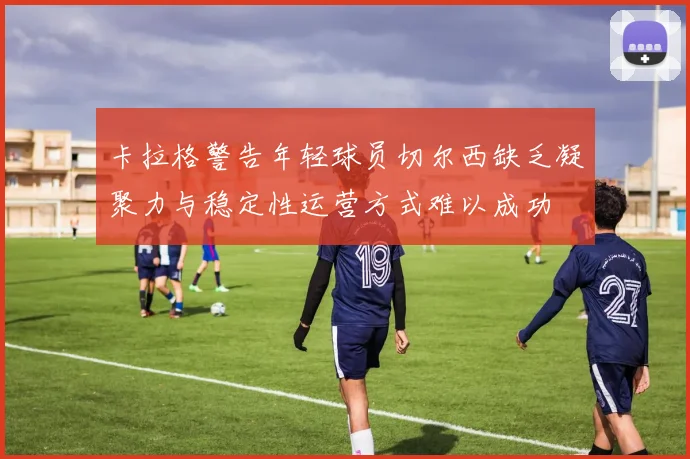 卡拉格警告年轻球员切尔西缺乏凝聚力与稳定性运营方式难以成功