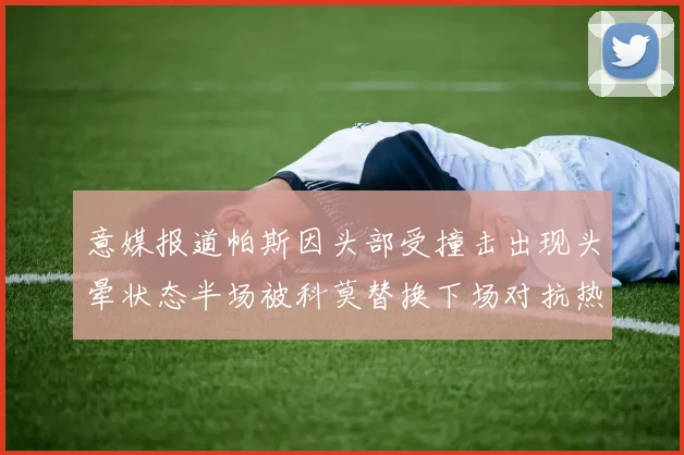 意媒报道帕斯因头部受撞击出现头晕状态半场被科莫替换下场对抗热那亚