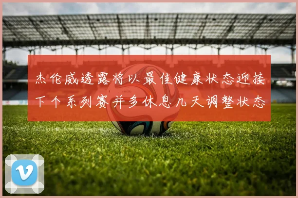 杰伦威透露将以最佳健康状态迎接下个系列赛并多休息几天调整状态