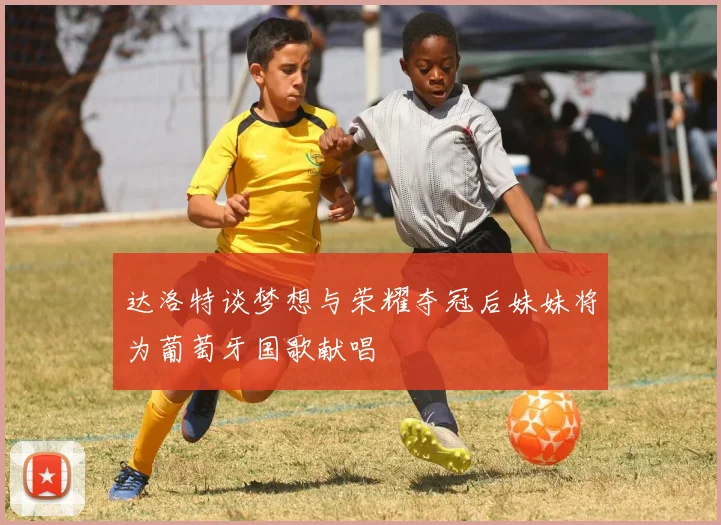 达洛特谈梦想与荣耀夺冠后妹妹将为葡萄牙国歌献唱