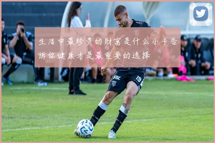 生活中最珍贵的财富是什么小卡告诉你健康才是最重要的选择