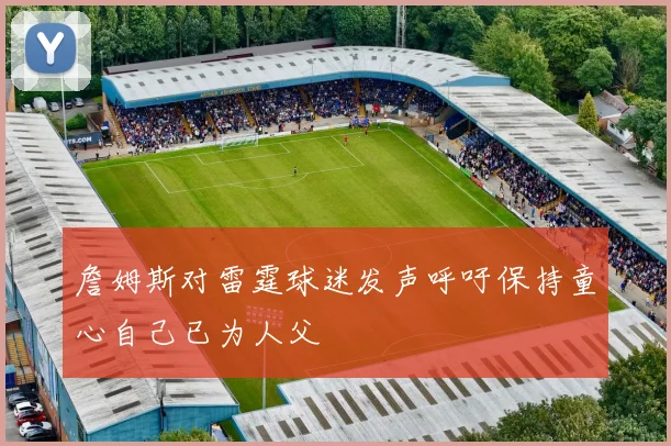 詹姆斯对雷霆球迷发声呼吁保持童心自己已为人父