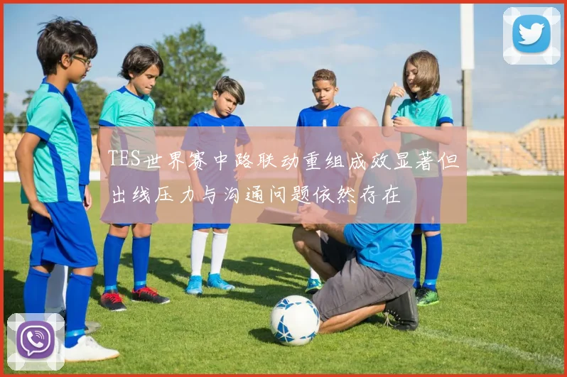 TES世界赛中路联动重组成效显著但出线压力与沟通问题依然存在