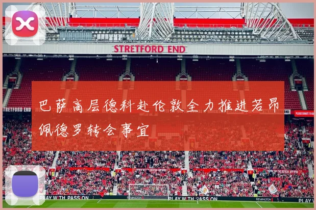巴萨高层德科赴伦敦全力推进若昂佩德罗转会事宜