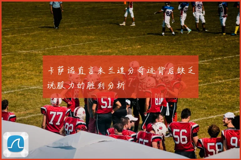 卡萨诺直言米兰追分奇迹背后缺乏说服力的胜利分析
